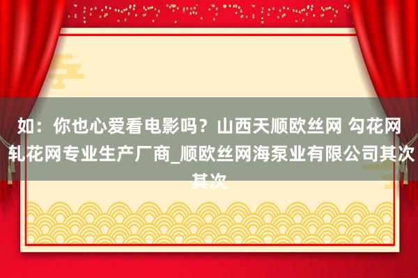 如：你也心爱看电影吗？山西天顺欧丝网 勾花网 轧花网专业生产厂商_顺欧丝网海泵业有限公司其次