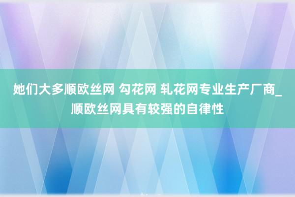她们大多顺欧丝网 勾花网 轧花网专业生产厂商_顺欧丝网具有较强的自律性
