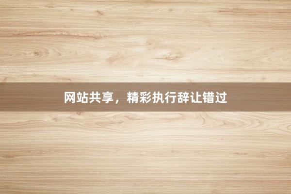 网站共享,精彩执行辞让错过