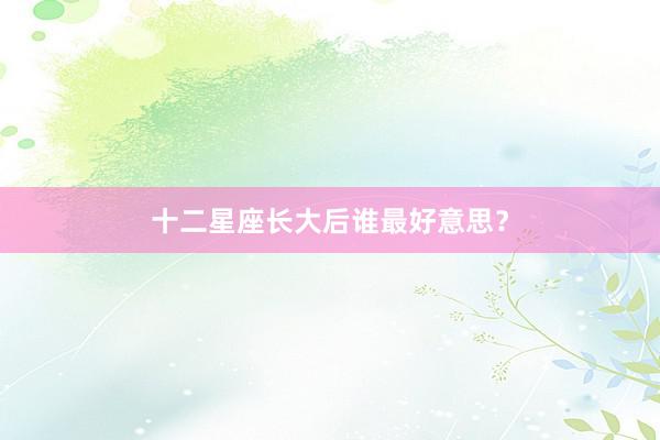 十二星座长大后谁最好意思？