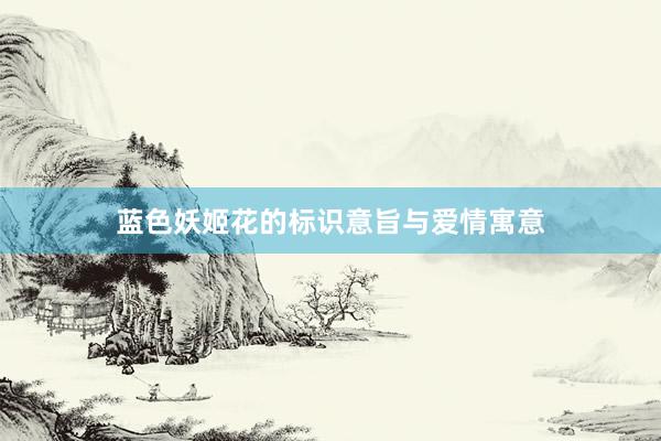 蓝色妖姬花的标识意旨与爱情寓意