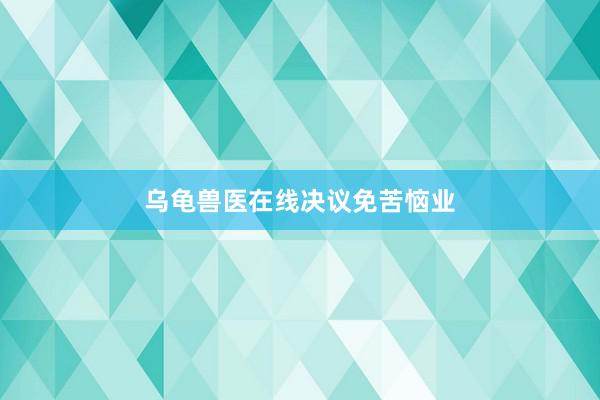 乌龟兽医在线决议免苦恼业