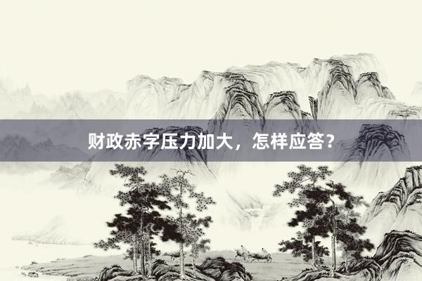 财政赤字压力加大，怎样应答？