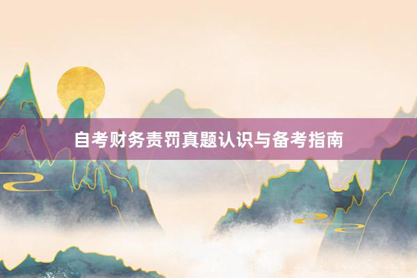 自考财务责罚真题认识与备考指南